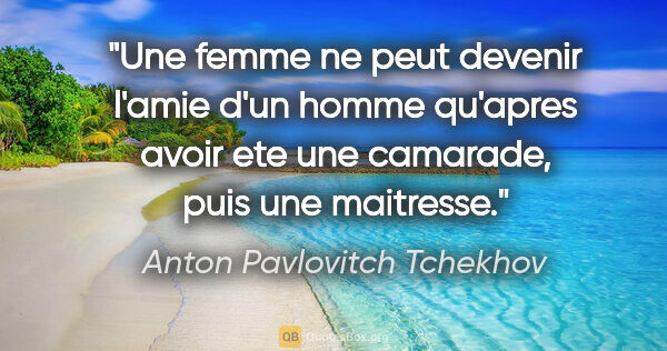 Anton Pavlovitch Tchekhov citation: "Une femme ne peut devenir l'amie d'un homme qu'apres avoir ete..."