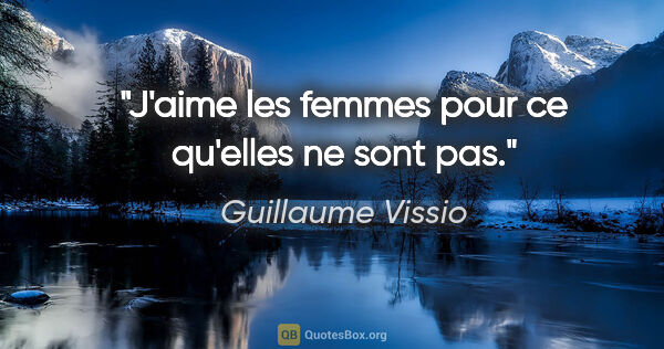 Guillaume Vissio citation: "J'aime les femmes pour ce qu'elles ne sont pas."