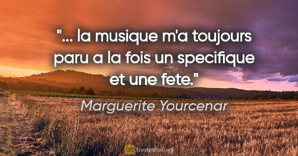 Marguerite Yourcenar citation: " la musique m'a toujours paru a la fois un specifique et une..."