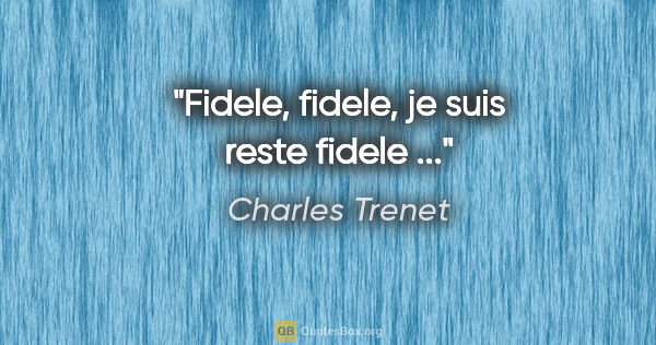 Charles Trenet citation: "Fidele, fidele, je suis reste fidele ..."