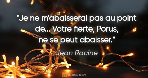 Jean Racine citation: "Je ne m'abaisserai pas au point de... Votre fierte, Porus, ne..."