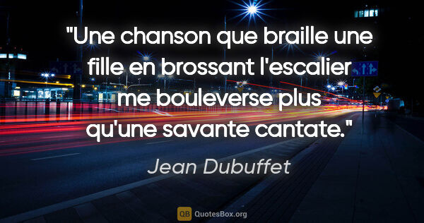 Jean Dubuffet citation: "Une chanson que braille une fille en brossant l'escalier me..."