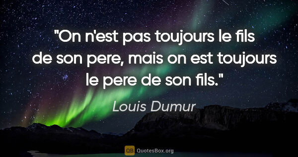 Louis Dumur citation: "On n'est pas toujours le fils de son pere, mais on est..."