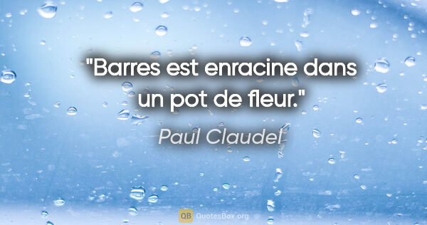 Paul Claudel citation: "Barres est enracine dans un pot de fleur."