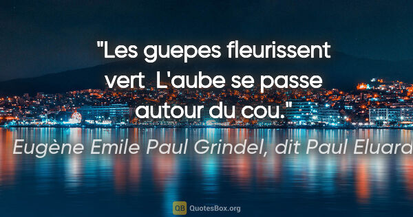 Eugène Emile Paul Grindel, dit Paul Eluard citation: "Les guepes fleurissent vert  L'aube se passe autour du cou."