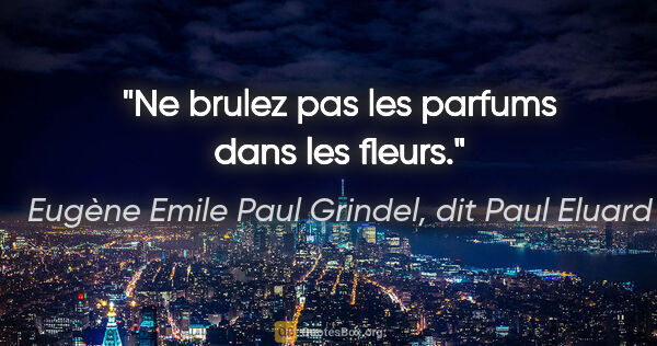 Eugène Emile Paul Grindel, dit Paul Eluard citation: "Ne brulez pas les parfums dans les fleurs."