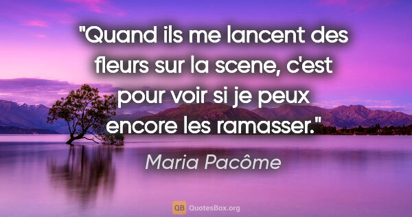 Maria Pacôme citation: "Quand ils me lancent des fleurs sur la scene, c'est pour voir..."