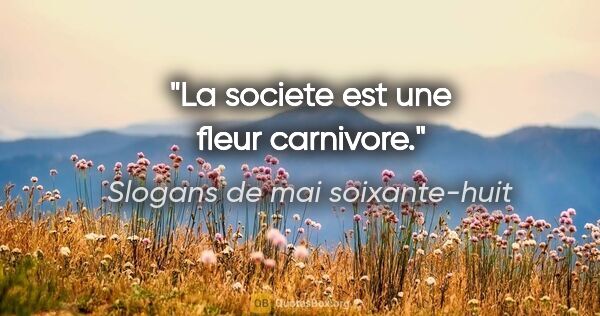 Slogans de mai soixante-huit citation: "La societe est une fleur carnivore."