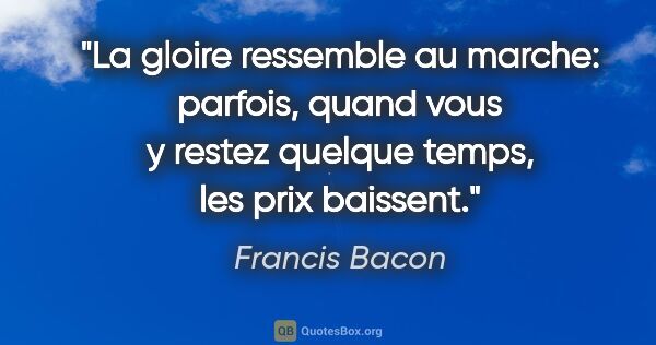 Francis Bacon citation: "La gloire ressemble au marche: parfois, quand vous y restez..."