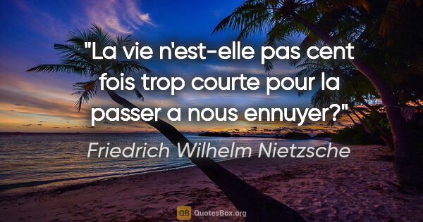 Friedrich Wilhelm Nietzsche citation: "La vie n'est-elle pas cent fois trop courte pour la passer a..."