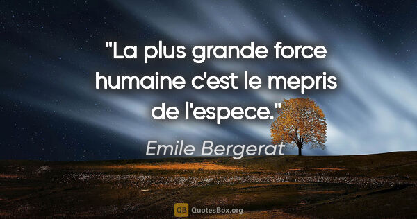 Emile Bergerat citation: "La plus grande force humaine c'est le mepris de l'espece."