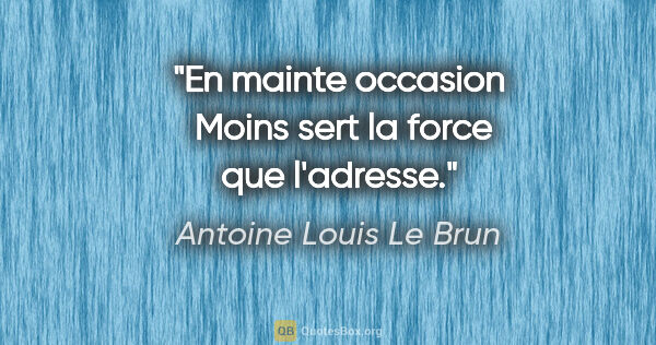 Antoine Louis Le Brun citation: "En mainte occasion  Moins sert la force que l'adresse."