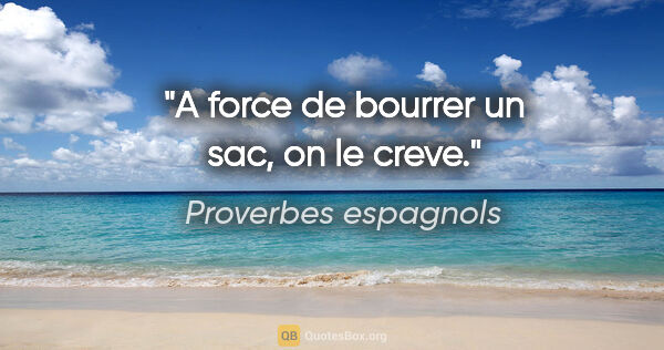 Proverbes espagnols citation: "A force de bourrer un sac, on le creve."