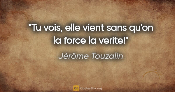 Jérôme Touzalin citation: "Tu vois, elle vient sans qu'on la force la verite!"