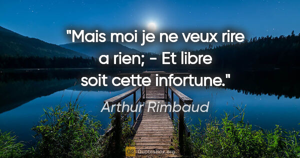 Arthur Rimbaud citation: "Mais moi je ne veux rire a rien; - Et libre soit cette infortune."
