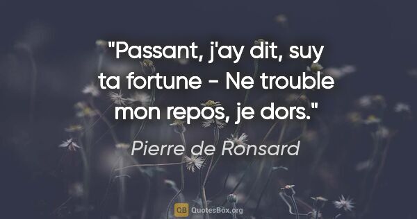 Pierre de Ronsard citation: "Passant, j'ay dit, suy ta fortune - Ne trouble mon repos, je..."