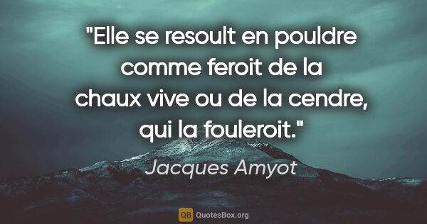 Jacques Amyot citation: "Elle se resoult en pouldre comme feroit de la chaux vive ou de..."