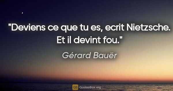 Gérard Bauër citation: "«Deviens ce que tu es», ecrit Nietzsche. Et il devint fou."
