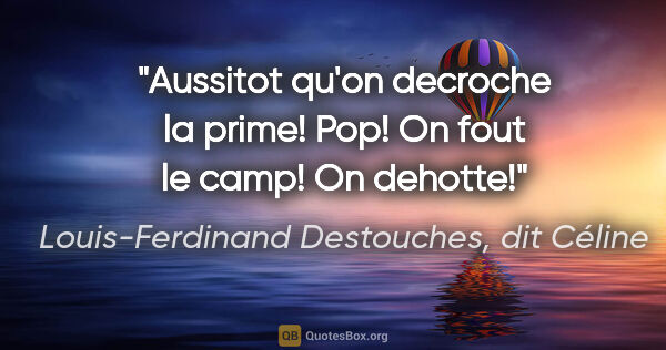 Louis-Ferdinand Destouches, dit Céline citation: "Aussitot qu'on decroche la prime! Pop! On fout le camp! On..."
