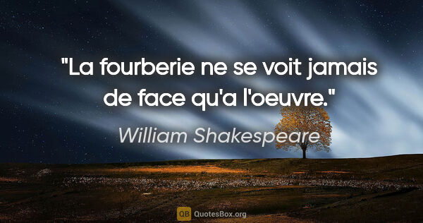 William Shakespeare citation: "La fourberie ne se voit jamais de face qu'a l'oeuvre."