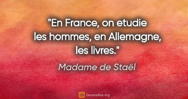 Madame de Staël citation: "En France, on etudie les hommes, en Allemagne, les livres."