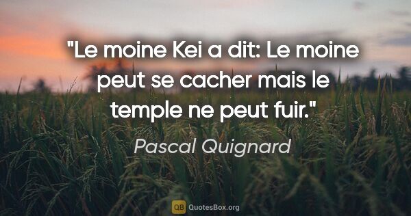 Pascal Quignard citation: "Le moine Kei a dit: «Le moine peut se cacher mais le temple ne..."
