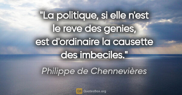 Philippe de Chennevières citation: "La politique, si elle n'est le reve des genies, est..."