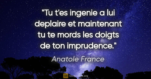 Anatole France citation: "Tu t'es ingenie a lui deplaire et maintenant tu te mords les..."