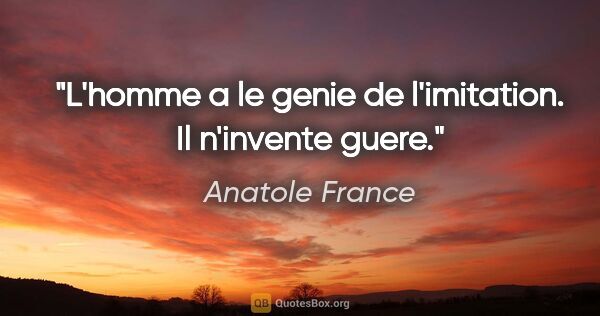 Anatole France citation: "L'homme a le genie de l'imitation. Il n'invente guere."