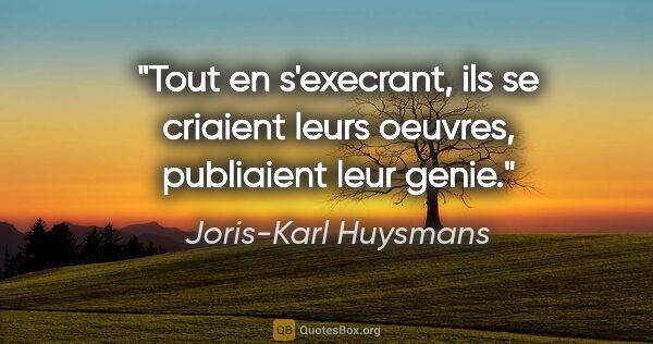 Joris-Karl Huysmans citation: "Tout en s'execrant, ils se criaient leurs oeuvres, publiaient..."