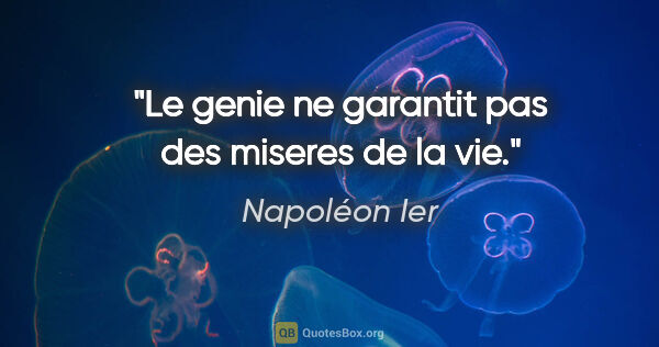 Napoléon Ier citation: "Le genie ne garantit pas des miseres de la vie."