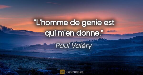 Paul Valéry citation: "L'homme de genie est qui m'en donne."