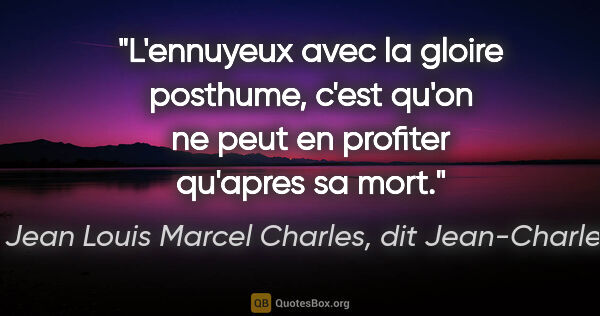 Jean Louis Marcel Charles, dit Jean-Charles citation: "L'ennuyeux avec la gloire posthume, c'est qu'on ne peut en..."