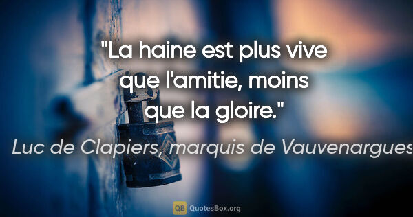 Luc de Clapiers, marquis de Vauvenargues citation: "La haine est plus vive que l'amitie, moins que la gloire."