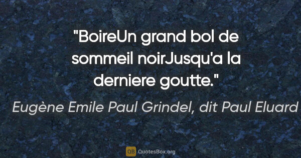 Eugène Emile Paul Grindel, dit Paul Eluard citation: "BoireUn grand bol de sommeil noirJusqu'a la derniere goutte."