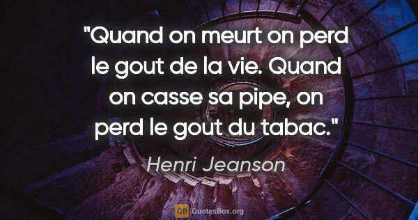 Henri Jeanson citation: "Quand on meurt on perd le gout de la vie. Quand on casse sa..."