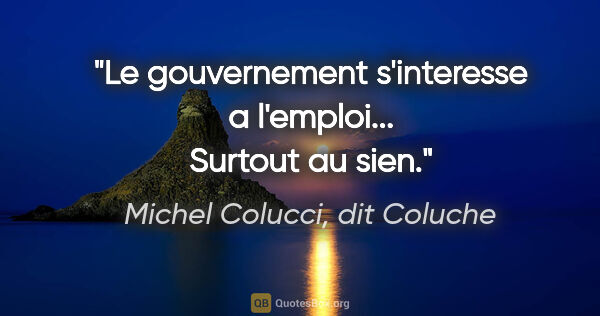 Michel Colucci, dit Coluche citation: "Le gouvernement s'interesse a l'emploi... Surtout au sien."
