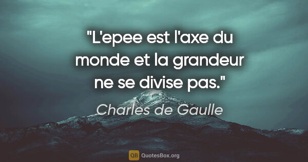 Charles de Gaulle citation: "L'epee est l'axe du monde et la grandeur ne se divise pas."