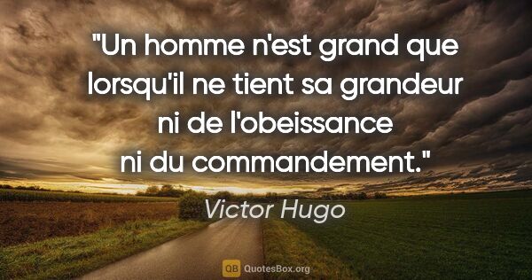Victor Hugo citation: "Un homme n'est grand que lorsqu'il ne tient sa grandeur ni de..."