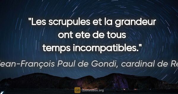 Jean-François Paul de Gondi, cardinal de Retz citation: "Les scrupules et la grandeur ont ete de tous temps incompatibles."