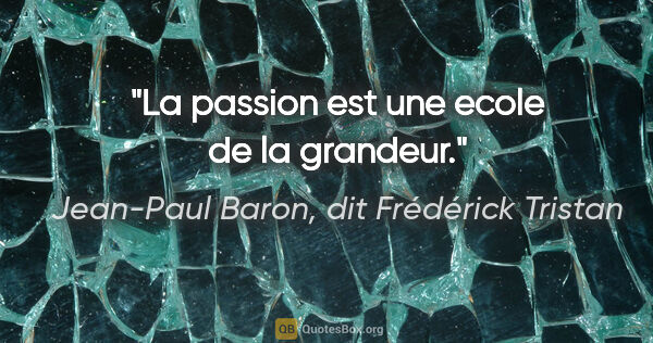 Jean-Paul Baron, dit Frédérick Tristan citation: "La passion est une ecole de la grandeur."