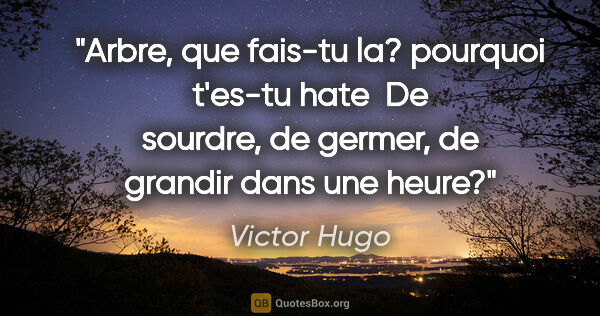 Victor Hugo citation: "Arbre, que fais-tu la? pourquoi t'es-tu hate  De sourdre, de..."