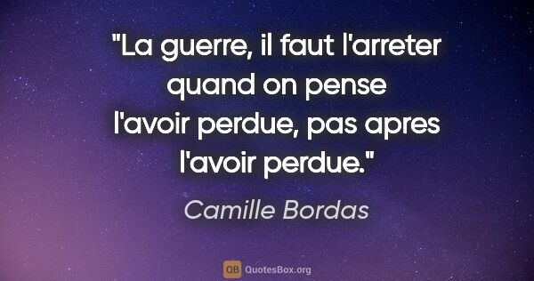 Camille Bordas citation: "La guerre, il faut l'arreter quand on pense l'avoir perdue,..."
