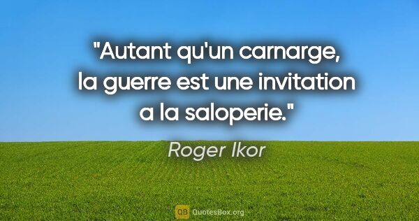 Roger Ikor citation: "Autant qu'un carnarge, la guerre est une invitation a la..."