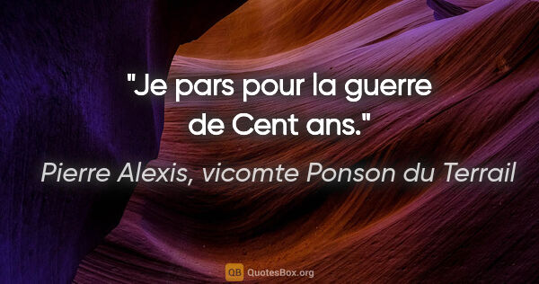 Pierre Alexis, vicomte Ponson du Terrail citation: "Je pars pour la guerre de Cent ans."