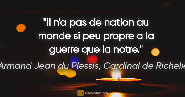 Armand Jean du Plessis, Cardinal de Richelieu citation: "Il n'a pas de nation au monde si peu propre a la guerre que la..."