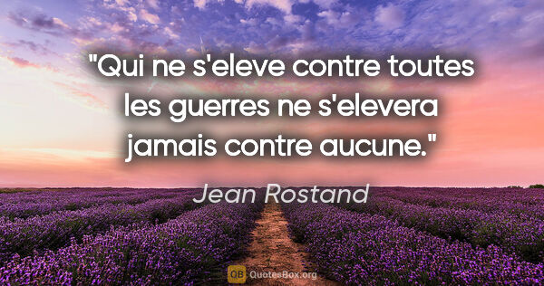 Jean Rostand citation: "Qui ne s'eleve contre toutes les guerres ne s'elevera jamais..."