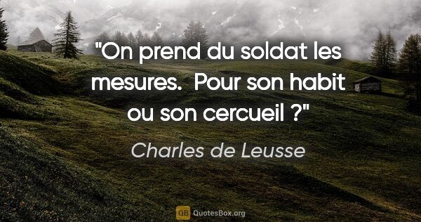 Charles de Leusse citation: "On prend du soldat les mesures.  Pour son habit ou son cercueil ?"