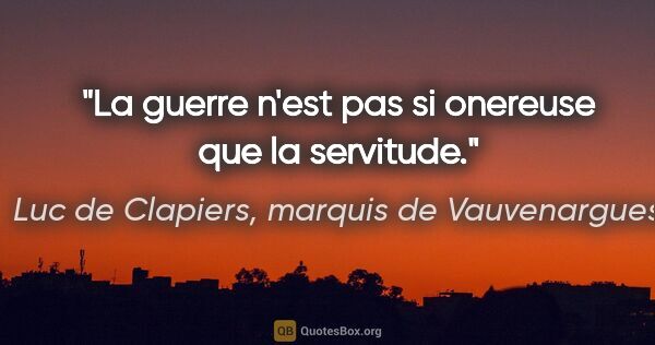 Luc de Clapiers, marquis de Vauvenargues citation: "La guerre n'est pas si onereuse que la servitude."