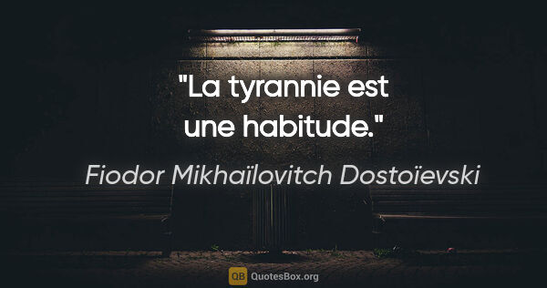Fiodor Mikhaïlovitch Dostoïevski citation: "La tyrannie est une habitude."